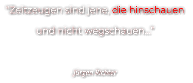 “Zeitzeugen sind jene, die hinschauen  und nicht wegschauen…”   Jürgen Richter