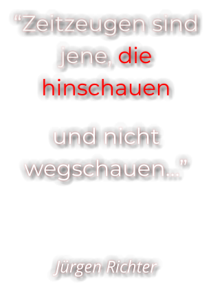 “Zeitzeugen sind jene, die hinschauen  und nicht wegschauen…”   Jürgen Richter